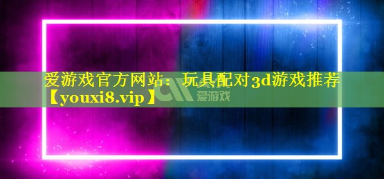玩具配对3d游戏推荐 玩具配对3d游戏推荐