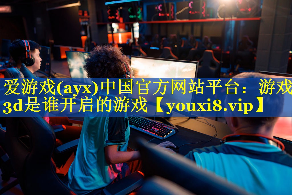 游戏3d是谁开启的游戏 游戏3d是谁开启的游戏
