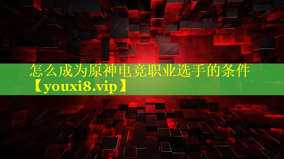 怎么成为原神电竞职业选手的条件