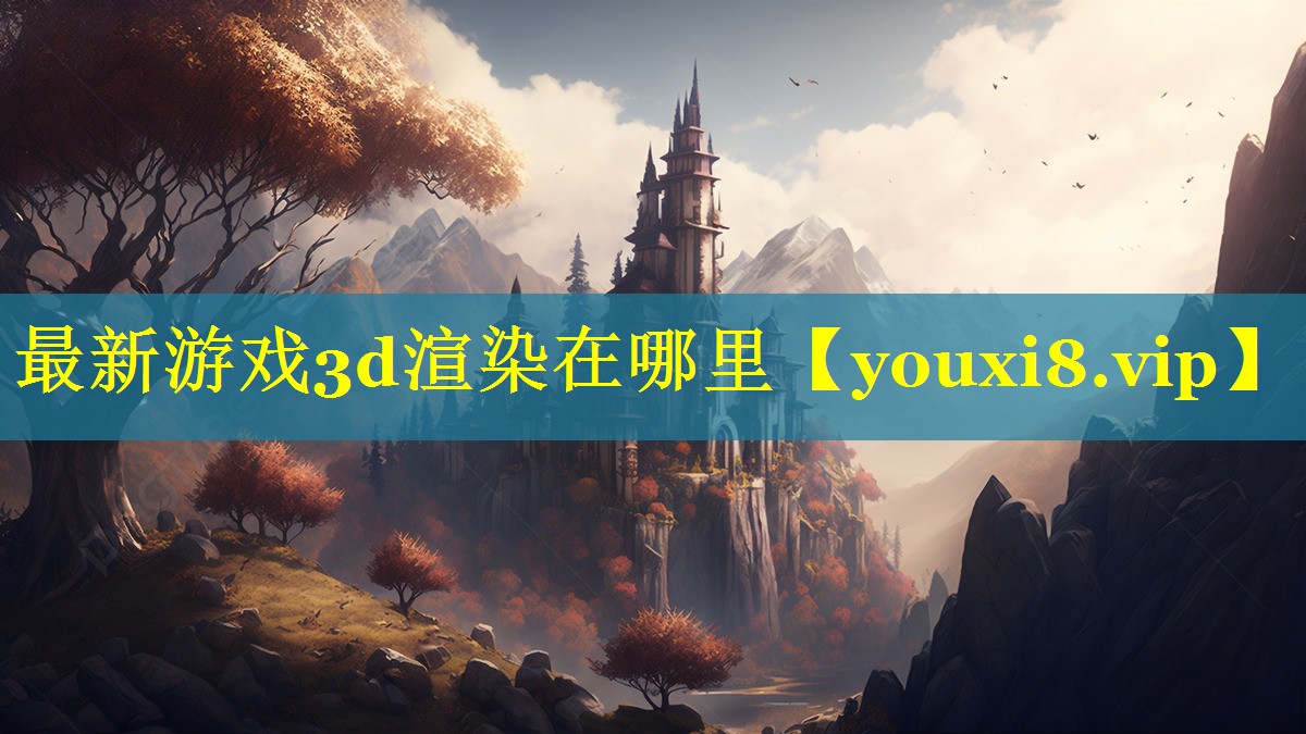 最新游戏3d渲染在哪里 最新游戏3d渲染在哪里