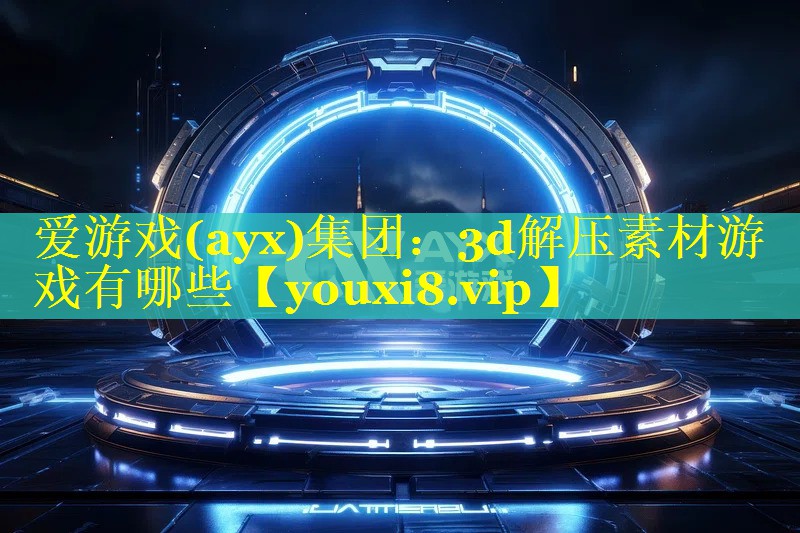 3d解压素材游戏有哪些 3d解压素材游戏有哪些