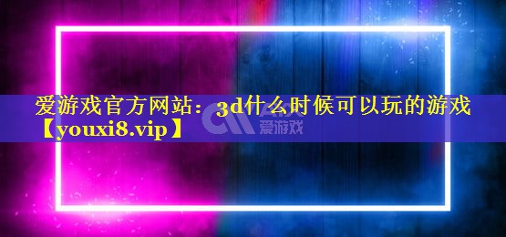3d什么时候可以玩的游戏 3d什么时候可以玩的游戏