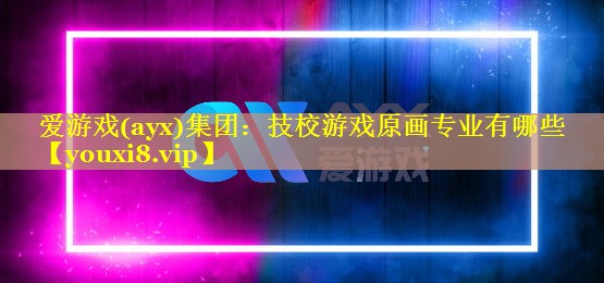 技校游戏原画专业有哪些 技校游戏原画专业有哪些