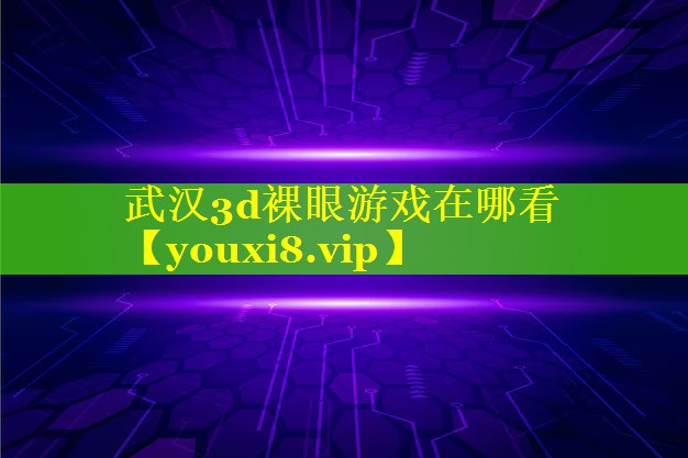 武汉3d裸眼游戏在哪看 武汉3d裸眼游戏在哪看