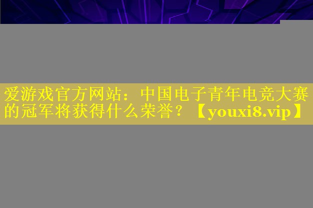 中国电子青年电竞大赛的冠军将获得什么荣誉? 中国电子青年电竞大赛的冠军将获得什么荣誉?