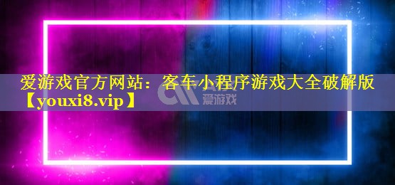 客车小程序游戏大全破解版 客车小程序游戏大全破解版