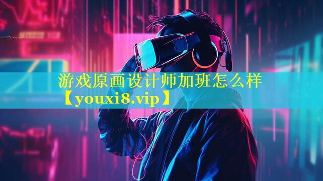 游戏原画设计师加班怎么样 游戏原画设计师加班怎么样