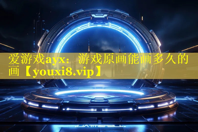 游戏原画能画多久的画 游戏原画能画多久的画