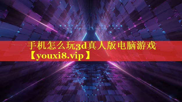 手机怎么玩3d真人版电脑游戏 手机怎么玩3d真人版电脑游戏