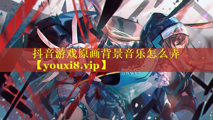 抖音游戏原画背景音乐怎么弄 抖音游戏原画背景音乐怎么弄
