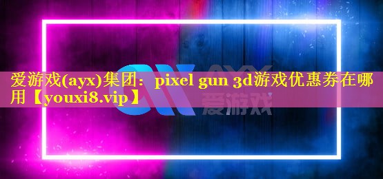 pixel gun 3d游戏优惠券在哪用 pixel gun 3d游戏优惠券在哪用