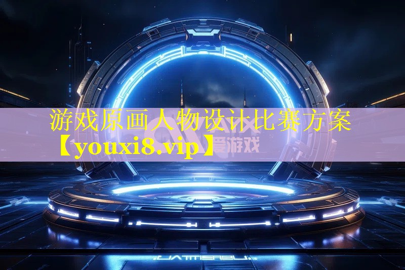 游戏原画人物设计比赛方案 游戏原画人物设计比赛方案
