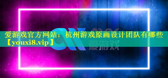 杭州游戏原画设计团队有哪些 杭州游戏原画设计团队有哪些